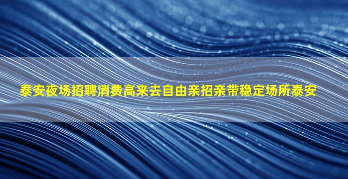 泰安夜场招聘消费高来去自由亲招亲带稳定场所泰安